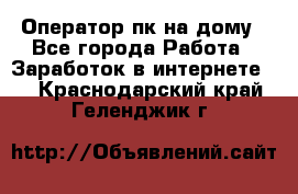 Оператор пк на дому - Все города Работа » Заработок в интернете   . Краснодарский край,Геленджик г.